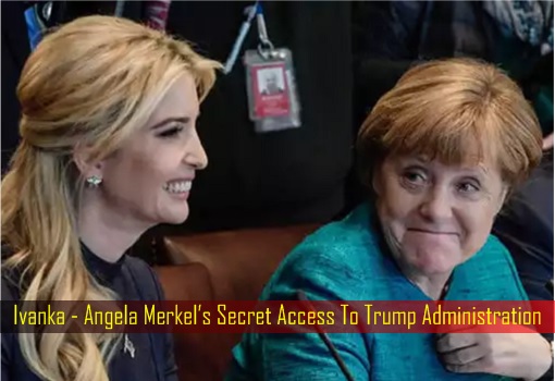 Ivanka - Angela Merkel’s Secret Access To Trump Administration