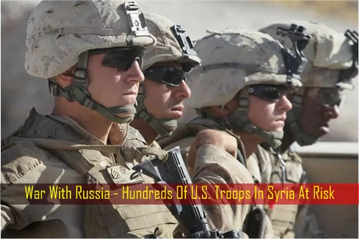War With Russia - Hundreds Of U.S. Troops In Syria At Risk